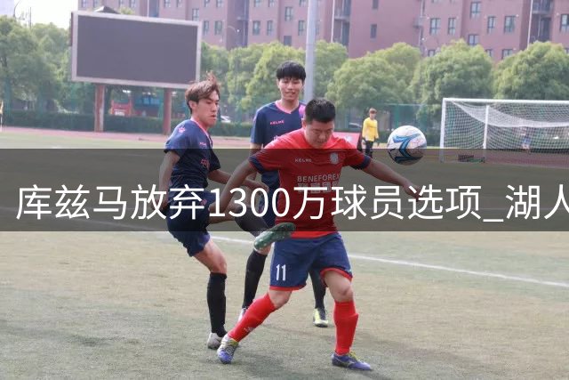 库兹马放弃1300万球员选项 湖人成潜在下家之一